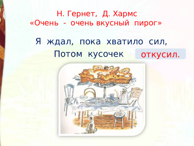 Н. Гернет, Д. Хармс  «Очень - очень вкусный пирог» Я ждал, пока хватило сил, Потом кусочек … . откусил. 