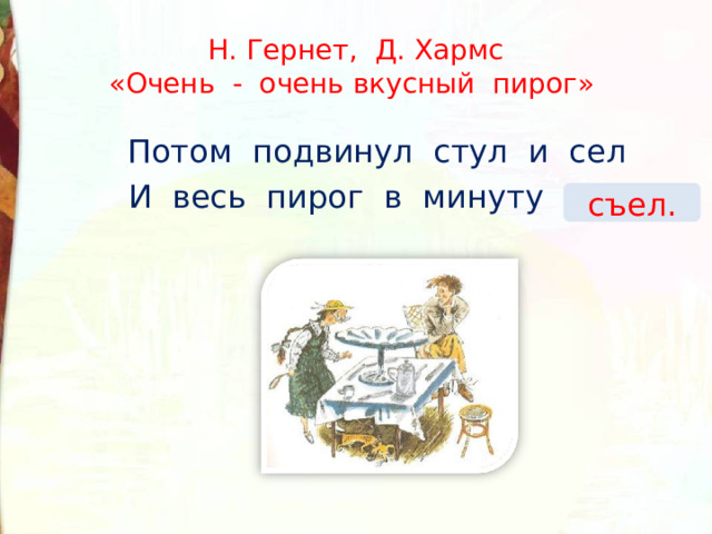 Н. Гернет, Д. Хармс  «Очень - очень вкусный пирог» Потом подвинул стул и сел И весь пирог в минуту … . съел. 
