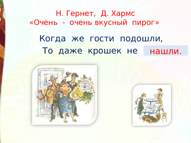 Н. Гернет, Д. Хармс  «Очень - очень вкусный пирог» Когда же гости подошли, То даже крошек не … . нашли. 