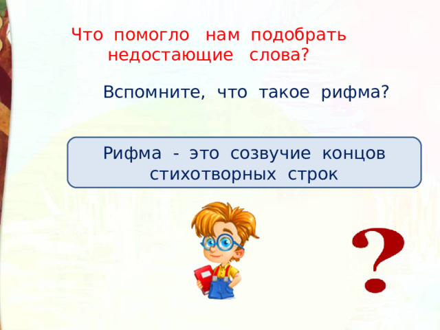 Что помогло нам подобрать недостающие слова? Вспомните, что такое рифма? Рифма - это созвучие концов стихотворных строк 