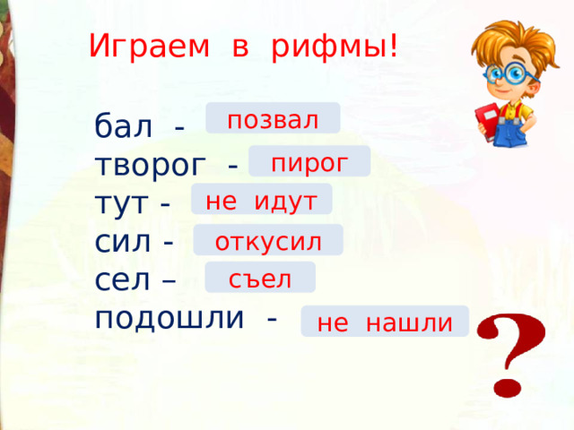 Играем в рифмы! бал - творог - тут - сил - сел – подошли - позвал пирог не идут откусил съел не нашли 