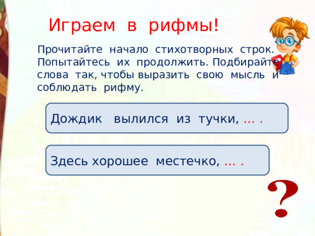 Играем в рифмы! Прочитайте начало стихотворных строк. Попытайтесь их продолжить. Подбирайте слова так, чтобы выразить свою мысль и соблюдать рифму. Дождик вылился из тучки, … . Здесь хорошее местечко, … . 