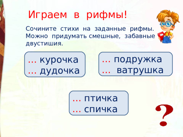 Играем в рифмы! Сочините стихи на заданные рифмы. Можно придумать смешные, забавные двустишия. … курочка … дудочка  … подружка …  ватрушка  … птичка … спичка  