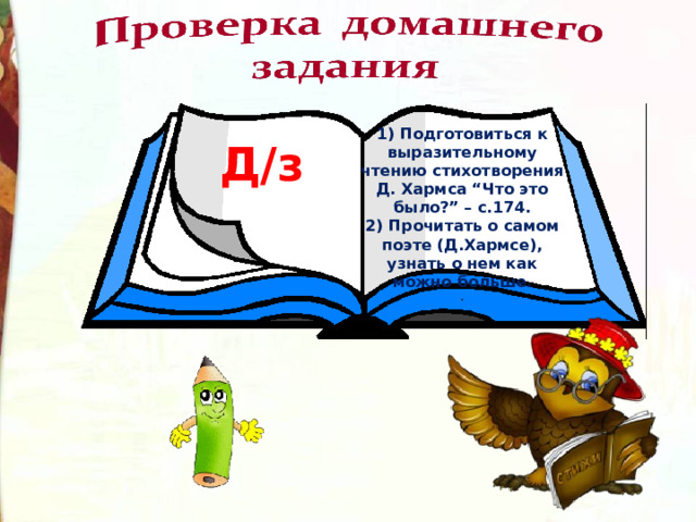 1) Подготовиться к выразительному чтению стихотворения Д. Хармса “Что это было?” – с.174. 2) Прочитать о самом поэте (Д.Хармсе), узнать о нем как можно больше. . Д/з  