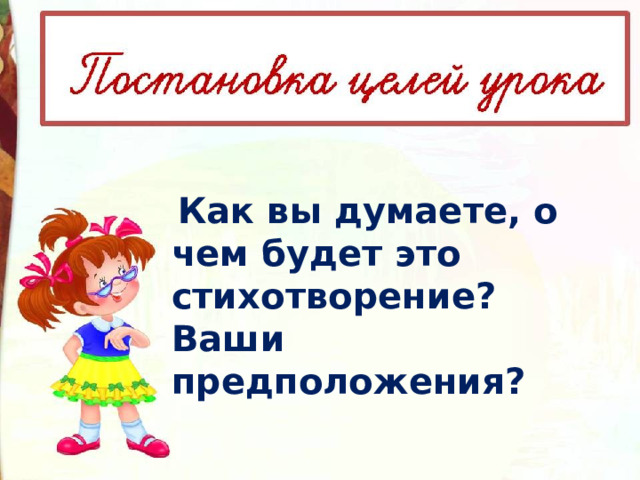   Как вы думаете, о чем будет это стихотворение? Ваши предположения?  