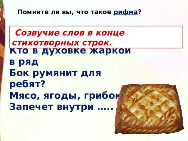 Помните ли вы, что такое рифма ?  Созвучие слов в конце стихотворных строк . Кто в духовке жаркой в ряд Бок румянит для ребят? Мясо, ягоды, грибок Запечет внутри ….. 