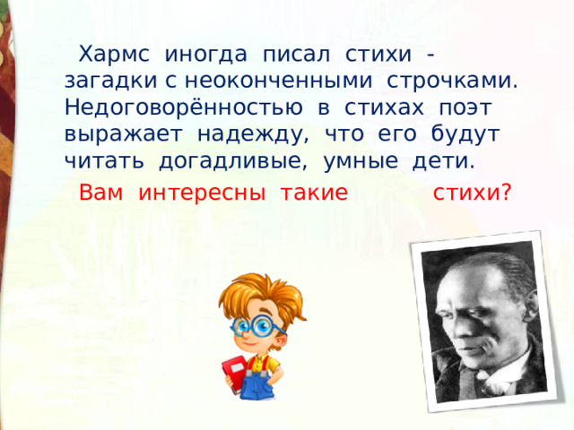  Хармс иногда писал стихи - загадки с неоконченными строчками. Недоговорённостью в стихах поэт выражает надежду, что его будут читать догадливые, умные дети.  Вам интересны такие стихи? 
