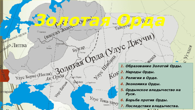 Золотая Орда Образование Золотой Орды. Народы Орды. Религии в Орде. Экономика Орды. Ордынское владычество на Руси. Борьба против Орды. Последствия владычества. 