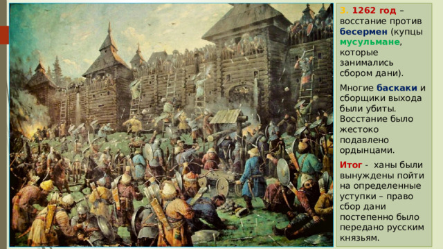 3. 1262 год – восстание против бесермен (купцы мусульмане , которые занимались сбором дани). Многие баскаки и сборщики выхода были убиты. Восстание было жестоко подавлено ордынцами. Итог - ханы были вынуждены пойти на определенные уступки – право сбор дани постепенно было передано русским князьям. 
