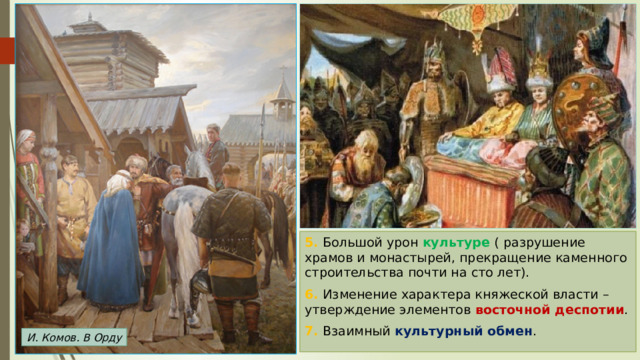 5. Большой урон культуре ( разрушение храмов и монастырей, прекращение каменного строительства почти на сто лет). 6. Изменение характера княжеской власти – утверждение элементов восточной деспотии . 7. Взаимный культурный обмен . И. Комов. В Орду 