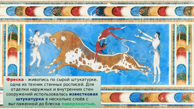Фреска - живопись по сырой штукатурке, одна из техник стенных росписей. Для отделки наружных и внутренних стен сооружений использовалась известковая штукатурка  в несколько слоёв с выглаженной до блеска поверхностью . 