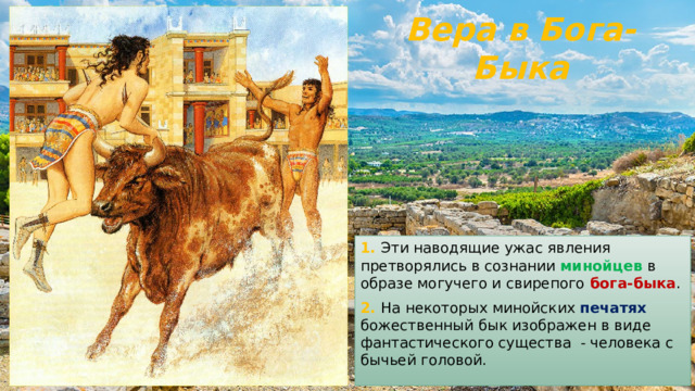 Вера в Бога-Быка 1. Эти наводящие ужас явления претворялись в сознании минойцев в образе могучего и свирепого бога-быка . 2. На некоторых минойских печатях божественный бык изображен в виде фантастического существа - человека с бычьей головой. 
