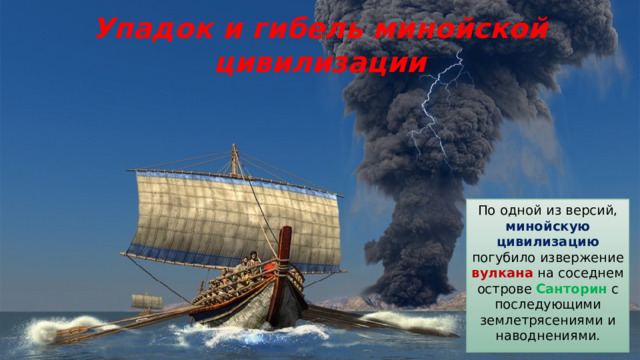 Упадок и гибель минойской цивилизации По одной из версий, минойскую цивилизацию погубило извержение вулкана на соседнем острове Санторин с последующими землетрясениями и наводнениями. 