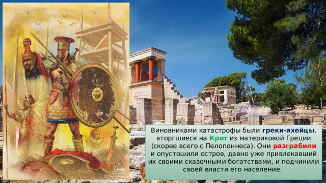 Виновниками катастрофы были греки-ахейцы , вторгшиеся на Крит из материковой Греции (скорее всего с Пелопоннеса). Они разграбили и опустошили остров, давно уже привлекавший их своими сказочными богатствами, и подчинили своей власти его население. 