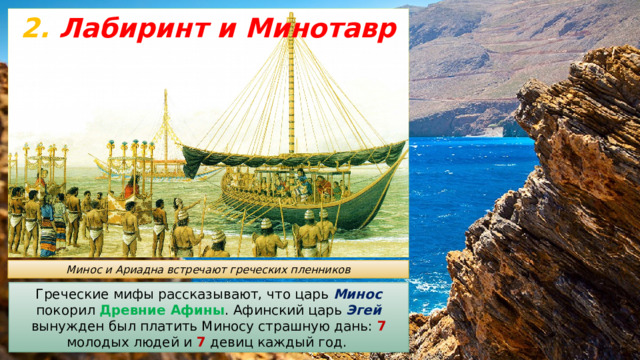 2. Лабиринт и Минотавр Минос и Ариадна встречают греческих пленников Греческие мифы рассказывают, что царь Минос покорил Древние Афины . Афинский царь Эгей вынужден был платить Миносу страшную дань: 7 молодых людей и 7 девиц каждый год. 