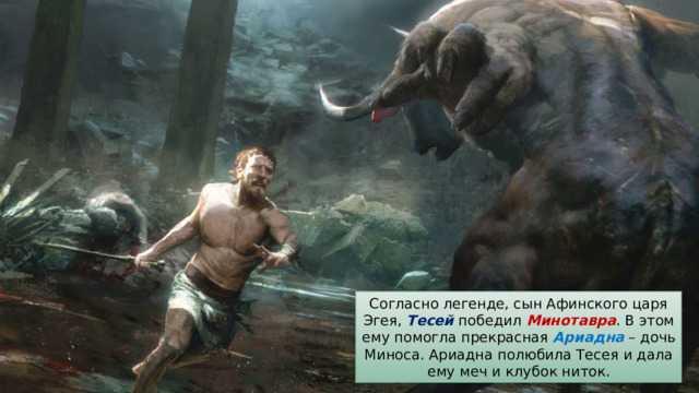 Согласно легенде, сын Афинского царя Эгея, Тесей победил Минотавра . В этом ему помогла прекрасная Ариадна – дочь Миноса. Ариадна полюбила Тесея и дала ему меч и клубок ниток. 