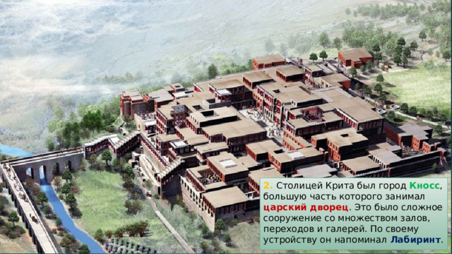 2. Столицей Крита был город Кносс , большую часть которого занимал царский дворец . Это было сложное сооружение со множеством залов, переходов и галерей. По своему устройству он напоминал Лабиринт . 