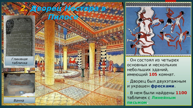 2. Дворец Нестора в Пилосе Глиняная табличка - Он состоял из четырех основных и нескольких небольших зданий, имеющий 105 комнат. - Дворец был двухэтажным и украшен фресками . - В нем были найдены 1100 табличек с Линейным письмом . Ванна  
