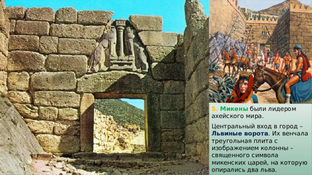5. Микены были лидером ахейского мира. Центральный вход в город – Львиные ворота . Их венчала треугольная плита с изображением колонны – священного символа микенских царей, на которую опирались два льва. 
