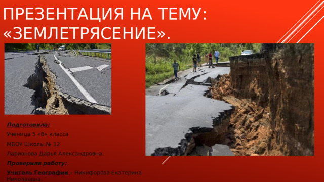 Презентация на тему:  «Землетрясение». Подготовила: Ученица 5 «В» класса МБОУ Школы № 12 Ларионова Дарья Александровна. Проверила работу: Учитель Географии – Никифорова Екатерина Николаевна. 