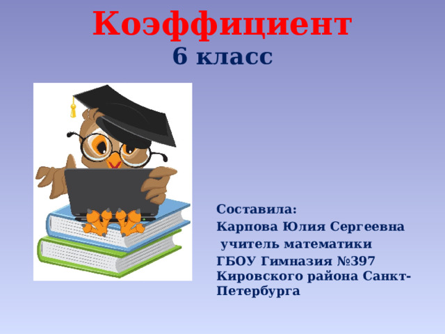 Коэффициент  6 класс Составила: Карпова Юлия Сергеевна  учитель математики ГБОУ Гимназия №397 Кировского района Санкт-Петербурга 