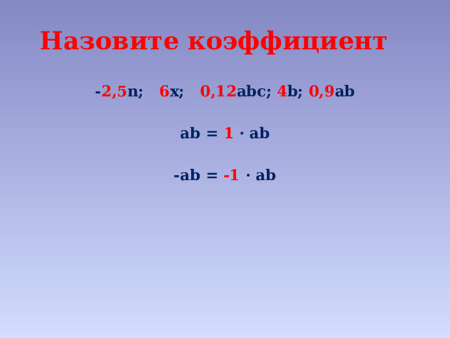 Назовите коэффициент - 2,5 n; 6 x; 0,12 abc; 4 b; 0,9 ab  ab = 1 · ab  -ab = -1 · ab 