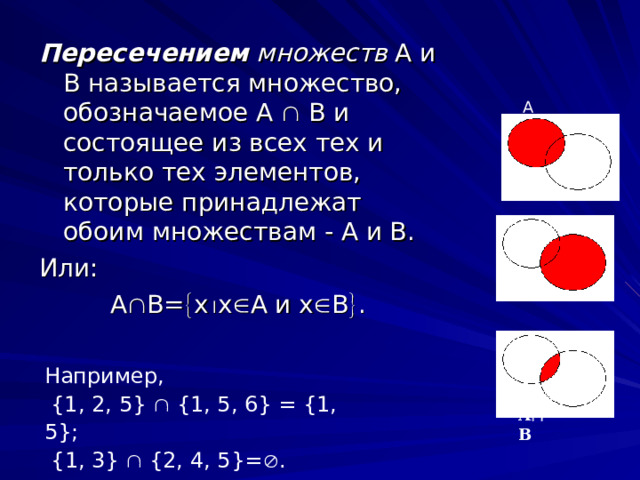 Пересечением множеств А и В называется множество, обозначаемое А  В и состоящее из всех тех и только тех элементов, которые принадлежат обоим множествам - А и В. Или:  А  В=  х  х  А и х  В  . А В Например,  {1, 2, 5}      {1, 5, 6}   =   {1, 5};   { 1, 3}      {2, 4, 5}=  . А  В 