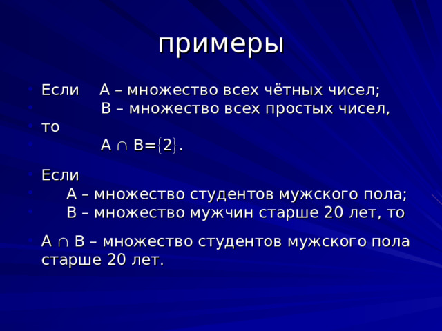 Если А – множество всех чётных чисел;  В – множество всех простых чисел, то  А  В=  2  . Если  А – множество студентов мужского пола;  В – множество мужчин старше 20 лет, то А  В – множество студентов мужского пола старше 20 лет. 