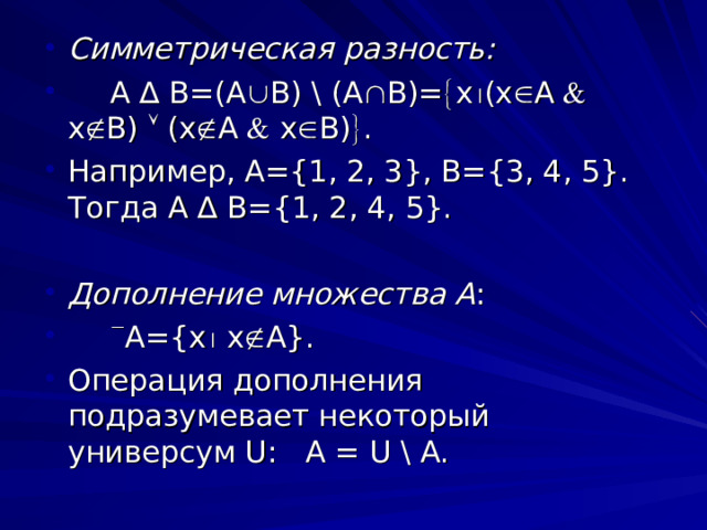 Симметрическая разность:   А ∆ В=(А  В) \ (А  В)=  х  (х  А  х  В)  (х  А  х  В)  . Например, А={1, 2, 3}, В={3, 4, 5}. Тогда A ∆ B={1, 2, 4, 5}.  Дополнение множества А :   А ={x  x  A}. Операция дополнения подразумевает некоторый универсум U :   А =  U  \  A . 