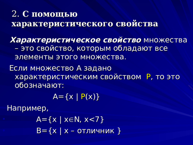 2. С помощью характеристического свойства  Характеристическое свойство  множества – это свойство, которым обладают все элементы этого множества.  Если множество А задано характеристическим свойством P , то это обозначают:    A={x | P (x)}  Например,  A={x | x  N, x B={x | x – отличник }     A={x | x  N, x