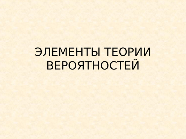 ЭЛЕМЕНТЫ ТЕОРИИ ВЕРОЯТНОСТЕЙ 