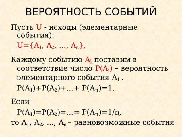 ВЕРОЯТНОСТЬ СОБЫТИЙ Пусть U - исходы (элементарные события):   U={A 1 , A 2 , …, A n }, Каждому событию A i  поставим в соответствие число P(A i ) – вероятность элементарного события A i  .   P(A 1 ) + P(A 2 ) +…+ P(A n )=1. Если   P(A 1 ) = P(A 2 ) =…= P(A n )=1 / n, то A 1 , A 2 , …, A n  – равновозможные события 
