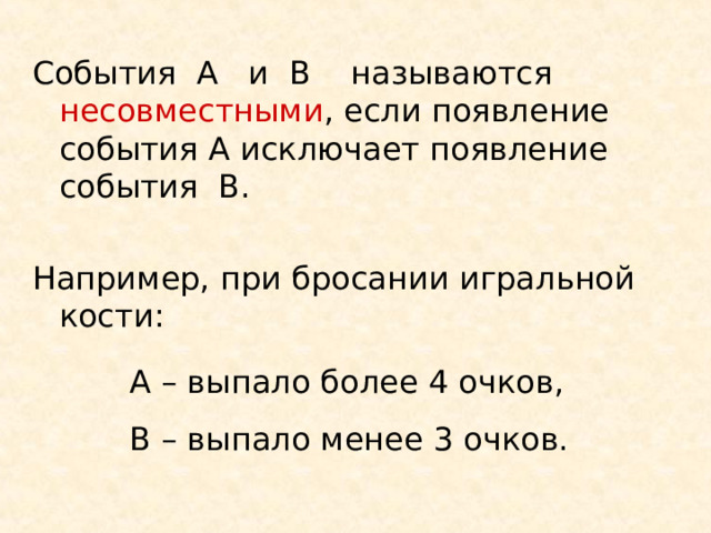 События А и B называются несовместными , если появление события А исключает появление события   B . Например, при бросании игральной кости:   А – выпало более 4 очков,   В – выпало менее 3 очков. 