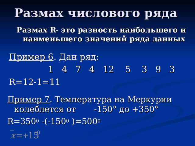 Размах R - это разность наибольшего и наименьшего значений ряда данных  Пример 6 . Дан ряд:    1 4 7 4 12 5 3 9 3 R=12-1=11 Пример 7 . Температура на Меркурии колеблется от - 150° до +350° R=350 0  -(-150 0  )=500 0  