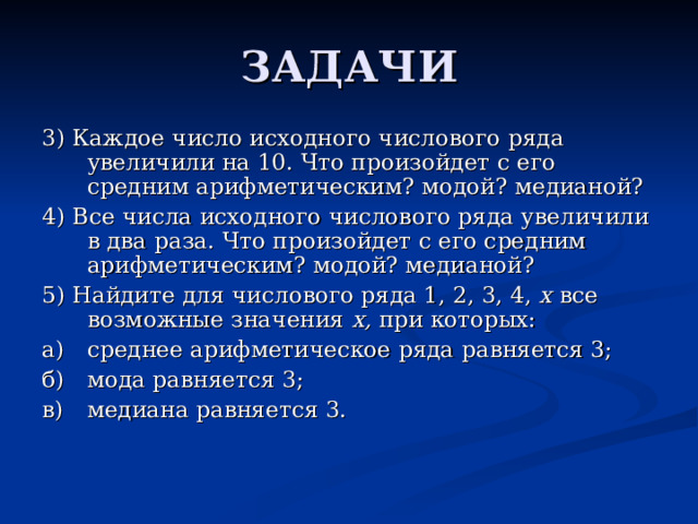 3) Каждое число исходного числового ряда увеличили на 10. Что произойдет с его средним арифметическим? модой? медианой? 4) Все числа исходного числового ряда увеличили в два раза. Что произойдет с его средним арифметическим? модой? медианой? 5) Найдите для числового ряда 1, 2, 3, 4, х все возможные значения х, при которых: а)  среднее арифметическое ряда равняется 3; б)  мода равняется 3; в)  медиана равняется 3. 