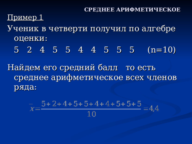 СРЕДНЕЕ АРИФМЕТИЧЕСКОЕ Пример 1 Ученик в четверти получил по алгебре оценки:    5 2 4 5 5 4 4 5 5 5 ( n=10) Найдем его средний балл то есть среднее арифметическое всех членов ряда: 