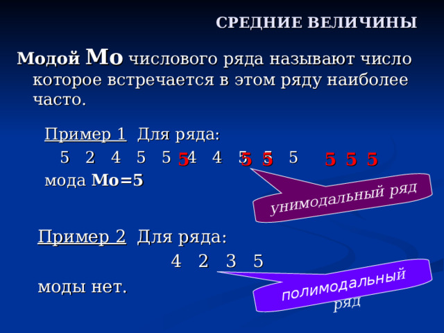 унимодальный ряд полимодальны й ряд СРЕДНИЕ ВЕЛИЧИНЫ Модой  Mo числового ряда называют число которое встречается в этом ряду наиболее часто. Пример 1 Для ряда:     5 2 4 5 5 4 4 5 5 5 мода Mo= 5  5 5 5 5 5 5 Пример 2 Для ряда:     4 2 3 5 моды нет. 
