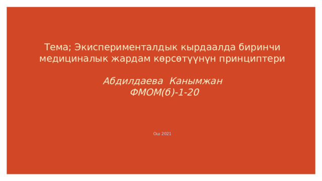 Тема; Экисперименталдык кырдаалда биринчи медициналык жардам көрсөтүүнүн принциптери   Абдилдаева Канымжан  ФМОМ(б)-1-20     Ош 2021   1 