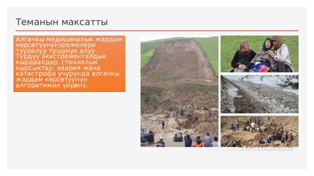 Теманын максатты Алгачкы медициналык жардам көрсөтүүнүнэрежелери тууралуу тушунук алуу. Түрдүү экистременталдык кырдаалдар, стихиялык кырсыктар, авария жана катастрофа учурунда алгачкы жардам көрсөтүүнүн алгоритимин үйрөнү. 1 
