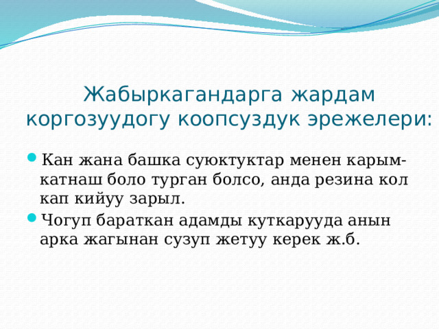 Жабыркагандарга жардам коргозуудогу коопсуздук эрежелери: Кан жана башка суюктуктар менен карым-катнаш боло турган болсо, анда резина кол кап кийуу зарыл. Чогуп бараткан адамды куткарууда анын арка жагынан сузуп жетуу керек ж.б. 