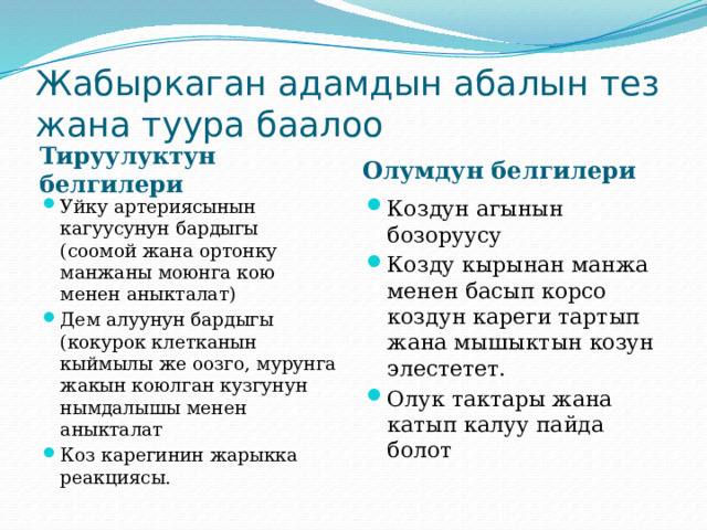 Жабыркаган адамдын абалын тез жана туура баалоо Тируулуктун белгилери Олумдун белгилери Уйку артериясынын кагуусунун бардыгы (соомой жана ортонку манжаны моюнга кою менен аныкталат) Дем алуунун бардыгы (кокурок клетканын кыймылы же оозго, мурунга жакын коюлган кузгунун нымдалышы менен аныкталат Коз карегинин жарыкка реакциясы. Коздун агынын бозоруусу Козду кырынан манжа менен басып корсо коздун кареги тартып жана мышыктын козун элестетет. Олук тактары жана катып калуу пайда болот 