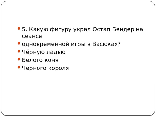 5. Какую фигуру украл Остап Бендер на сеансе одновременной игры в Васюках? Чёрную ладью Белого коня Черного короля 