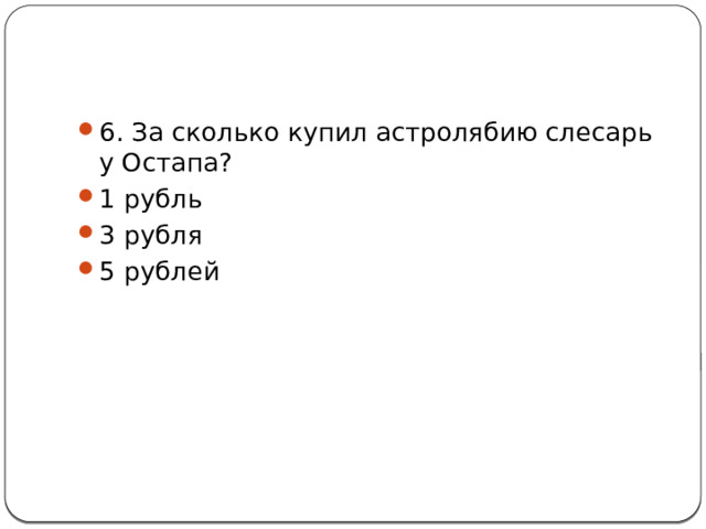 6. За сколько купил астролябию слесарь у Остапа? 1 рубль 3 рубля 5 рублей 