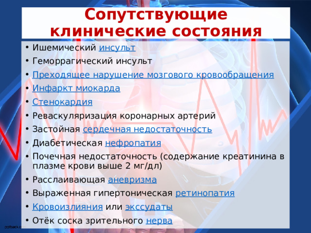 Сопутствующие клинические состояния Ишемический  инсульт Геморрагический инсульт Преходящее нарушение мозгового кровообращения Инфаркт миокарда Стенокардия Реваскуляризация коронарных артерий Застойная  сердечная недостаточность Диабетическая  нефропатия Почечная недостаточность (содержание креатинина в плазме крови выше 2 мг/дл) Расслаивающая  аневризма Выраженная гипертоническая  ретинопатия Кровоизлияния  или  экссудаты Отёк соска зрительного  нерва 