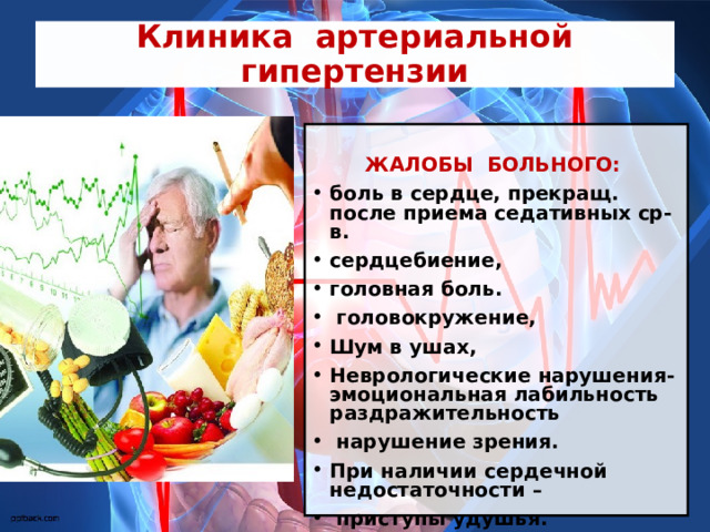 Клиника артериальной гипертензии  ЖАЛОБЫ БОЛЬНОГО: боль в сердце, прекращ. после приема седативных ср-в. сердцебиение, головная боль.  головокружение, Шум в ушах, Неврологические нарушения- эмоциональная лабильность раздражительность  нарушение зрения. При наличии сердечной недостаточности –  приступы удушья.  