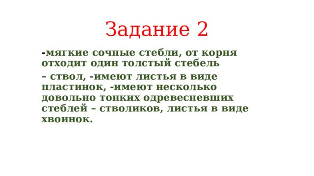 Задание 2 - мягкие сочные стебли, от корня отходит один толстый стебель – ствол, -имеют листья в виде пластинок, -имеют несколько довольно тонких одревесневших стеблей – стволиков, листья в виде хвоинок.   