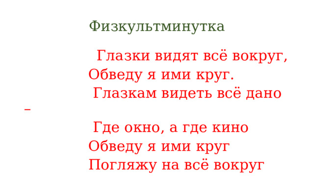 Физкультминутка  Глазки видят всё вокруг,  Обведу я ими круг.  Глазкам видеть всё дано –  Где окно, а где кино  Обведу я ими круг  Погляжу на всё вокруг 