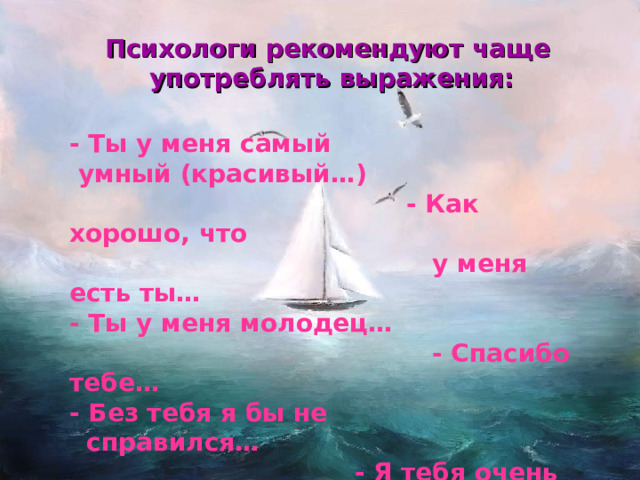 Психологи рекомендуют чаще  употреблять выражения: - Ты у меня самый  умный (красивый…)  - Как хорошо, что  у меня есть ты… - Ты у меня молодец…  - Спасибо тебе… - Без тебя я бы не  справился…  - Я тебя очень люблю… 
