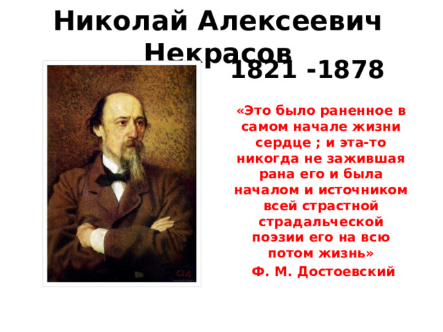 Николай Алексеевич Некрасов 1821 -1878 «Это было раненное в самом начале жизни сердце ; и эта-то никогда не зажившая рана его и была началом и источником всей страстной страдальческой поэзии его на всю потом жизнь»  Ф. М. Достоевский 