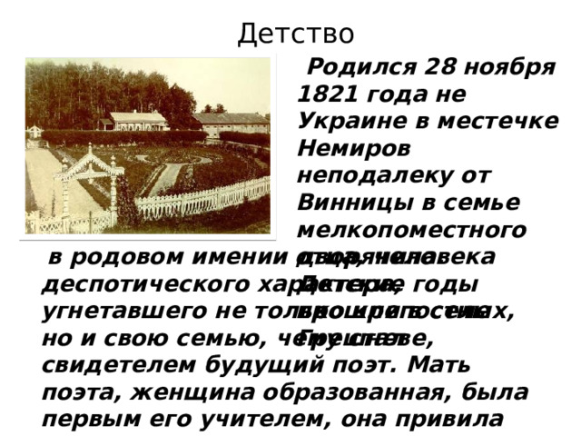 Детство    Родился 28 ноября 1821 года не Украине в местечке Немиров неподалеку от Винницы в семье мелкопоместного дворянина. Детские годы прошли в селе Грешневе,  в родовом имении отца, человека деспотического характера, угнетавшего не только крепостных, но и свою семью, чему стал свидетелем будущий поэт. Мать поэта, женщина образованная, была первым его учителем, она привила ему любовь к литературе, к русскому языку 